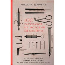 Книга Михаил Шифрин 100 рассказов из истории медицины. Величайшие открытия, подвиги и преступления во имя вашего здоровья и долголетия