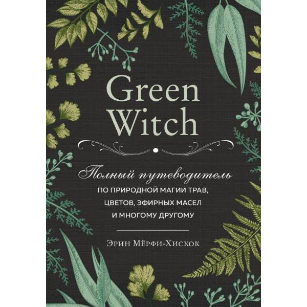 Книга Ерін Мерфі-Хискок Green Witch Повний путівник по природної магії трав квітів ефірних масел і багато чому іншому (ITD000000001101265)