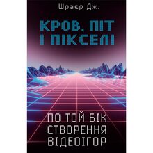 Книга Джейсон Шраєр Кров, піт і пікселі. По той бік створення відеоігор (UKR000000000023627)